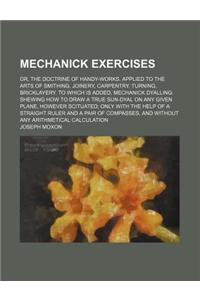 Mechanick Exercises; Or, the Doctrine of Handy-Works. Applied to the Arts of Smithing, Joinery, Carpentry, Turning, Bricklayery. to Which Is Added, Me