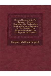 de L'Orthomorphie Par Rapport L'Esp Ce Humaine, Ou Recherches Anatomico-Pathologiques Sur Les Causes, Les Moyens de Gu Rir Les Principales Difformit S