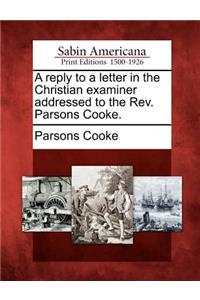A Reply to a Letter in the Christian Examiner Addressed to the Rev. Parsons Cooke.