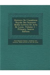 Histoire de L'Academie Royale Des Sciences: Belles-Lettres Et Arts de Lyon, Volume 1: Belles-Lettres Et Arts de Lyon, Volume 1