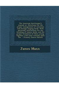 The American Bird-Keeper's Manual; Or, Directions for the Proper Management of American and Foreign Singing Birds. with Particular Instructions for Th