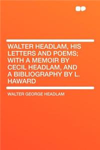 Walter Headlam, His Letters and Poems; With a Memoir by Cecil Headlam, and a Bibliography by L. Haward