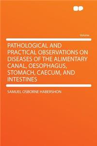 Pathological and Practical Observations on Diseases of the Alimentary Canal, Oesophagus, Stomach, Caecum, and Intestines