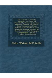 The Invasion of India by Alexander the Great as Described by Arrian, Q. Curtius, Diodoros, Plutarch and Justin: Being Translations of Such Portions of