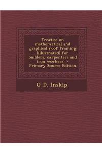 Treatise on Mathematical and Graphical Roof Framing (Illustrated) for Builders, Carpenters and Iron Workers