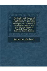 The Right and Wrong of Compulsion by the State: A Statement of the Moral Principles of the Party of Individual Liberty, and the Political Measures Fou