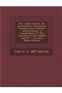 The Visible Church, Her Government, Ceremonies, Sacramentals, Festivals and Devotions: A Compendium of the Externals of the Catholic Church - Primar