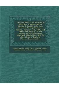 First Settlements of Germans in Maryland. a Paper Read by Edward T. Schultz Before the Frederick County Historical Society, January 17th, 1896, and Be