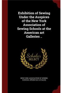 Exhibition of Sewing Under the Auspices of the New York Association of Sewing Schools at the American Art Galleries ..