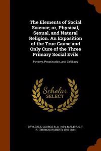 Elements of Social Science; Or, Physical, Sexual, and Natural Religion. an Exposition of the True Cause and Only Cure of the Three Primary Social Evils