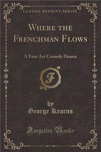 Where the Frenchman Flows: A Four ACT Comedy Drama (Classic Reprint)