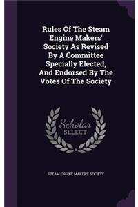 Rules Of The Steam Engine Makers' Society As Revised By A Committee Specially Elected, And Endorsed By The Votes Of The Society