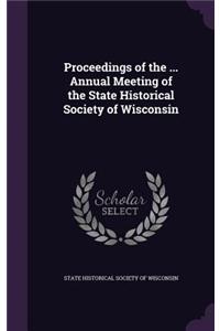 Proceedings of the ... Annual Meeting of the State Historical Society of Wisconsin