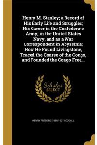 Henry M. Stanley; a Record of His Early Life and Struggles; His Career in the Confederate Army, in the United States Navy, and as a War Correspondent in Abyssinia; How He Found Livingstone, Traced the Course of the Congo, and Founded the Congo Free