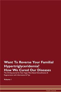 Want To Reverse Your Familial Hypertriglyceridemia? How We Cured Our Diseases. The 30 Day Journal for Raw Vegan Plant-Based Detoxification & Regeneration with Information & Tips Volume 1