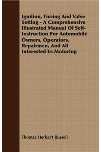 Ignition, Timing And Valve Setting - A Comprehensive Illustrated Manual Of Self-Instruction For Automobile Owners, Operators, Repairmen, And All Interested In Motoring