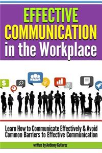 Effective Communication in the Workplace: Learn How to Communicate Effectively and Avoid Common Barriers to Effective Communication