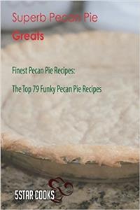 Superb Pecan Pie Greats: Finest Pecan Pie Recipes, the Top 79 Funky Pecan Pie Recipes