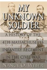 My Unknown Soldier: A History of the 4th Massachusetts Infantry Regiment in the Civil War