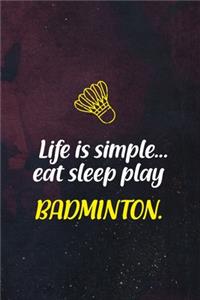Life Is Simple... Eat Sleep Play Badminton.