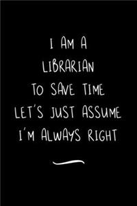 I Am A Librarian To Save Time Let's Just Assume I'm Always Right
