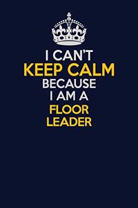 I Can't Keep Calm Because I Am A Floor Leader