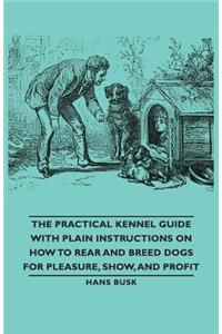 Practical Kennel Guide with Plain Instructions on How to Rear and Breed Dogs for Pleasure, Show, and Profit