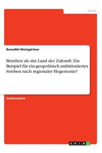 Brasilien als das Land der Zukunft. Ein Beispiel für ein geopolitisch ambitioniertes Streben nach regionaler Hegemonie?