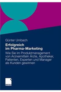 Erfolgreich Im Pharma-Marketing: Wie Sie Im Produktmanagement Von Arzneimitteln Arzte, Apotheker, Patienten, Experten Und Manager Schneller ALS Kunden Gewinnen