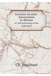 Lectures on Auto-Intoxication in Disease Or, Self-Poisoning of the Individual