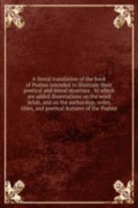 literal translation of the book of Psalms intended to illustrate their poetical and moral structure : to which are added dissertations on the word Selah, and on the authorship, order, titles, and poetical features of the Psalms