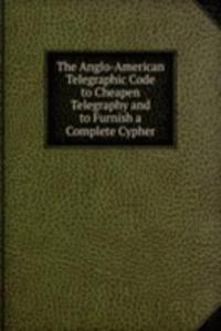 Anglo-American Telegraphic Code to Cheapen Telegraphy and to Furnish a Complete Cypher