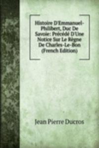 Histoire D'Emmanuel-Philibert, Duc De Savoie: Precede D'Une Notice Sur Le Regne De Charles-Le-Bon (French Edition)