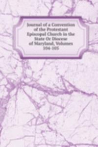 Journal of a Convention of the Protestant Episcopal Church in the State Or Diocese of Maryland, Volumes 104-105