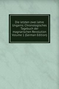 Die letzten zwei Jahre Ungarns: Chronologisches Tagebuch der magnarischen Revolution Volume 1 (German Edition)