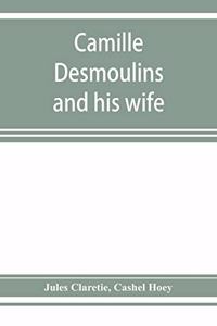 Camille Desmoulins and his wife; passages from the history of the Dantonists founded upon new and hitherto unpublished documents