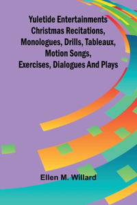 Yuletide entertainments Christmas recitations, monologues, drills, tableaux, motion songs, exercises, dialogues and plays
