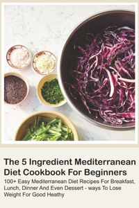 5 Ingredient Mediterranean Diet Cookbook For Beginners - 100+ Easy Mediterranean Diet Recipes For Breakfast, Lunch, Dinner And Even Dessert - Ways To Lose Weight For Good Heathy