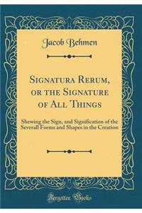 Signatura Rerum, or the Signature of All Things: Shewing the Sign, and Signification of the Severall Forms and Shapes in the Creation (Classic Reprint)