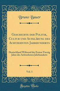 Geschichte der Politik, Cultur und Aufklärung des Achtzehnten Jahrhunderts, Vol. 1: Deutschland Während der Ersten Vierzig Jahre des Achtzehnten Jahrhunderts (Classic Reprint)