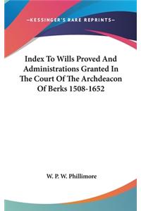 Index To Wills Proved And Administrations Granted In The Court Of The Archdeacon Of Berks 1508-1652