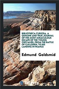 Bibliotheca Curiosa. a Genuine and True Journal of the Most Miraculous Escape of the Young Chevalier, from the Battle of Culloden, to His Landing in France