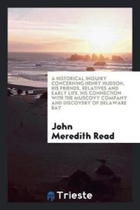 A Historical Inquiry Concerning Henry Hudson, His Friends, Relatives and Early Life, His Connection with the Muscovy Company and Discovery of Delaware Bay