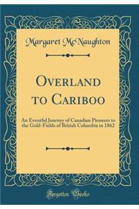 Overland to Cariboo: An Eventful Journey of Canadian Pioneers to the Gold-Fields of British Columbia in 1862 (Classic Reprint)