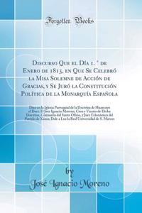 Discurso Que el Día 1. ° de Enero de 1813, en Que Se Celebró la Misa Solemne de Acción de Gracias, y Se Juró la Constitución Política de la Monarquía Española: Dixo en la Iglesia Parroquial de la Doctrina de Huancayo el Doct. D Jose Ignacio Moreno,