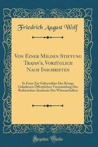 Von Einer Milden Stiftung Trajan's, Vorzï¿½glich Nach Inschriften: In Einer Zur Geburtsfeier Des Kï¿½nigs Gehaltenen ï¿½ffentlichen Versammlung Der Berlinischen Akademie Der Wissenschaften (Classic Reprint)