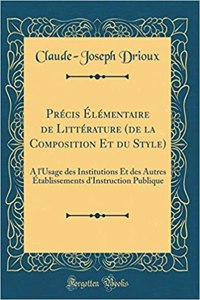 PrÃ©cis Ã?lÃ©mentaire de LittÃ©rature (de la Composition Et Du Style): A l'Usage Des Institutions Et Des Autres Ã?tablissements d'Instruction Publique (Classic Reprint)