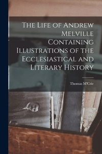 Life of Andrew Melville Containing Illustrations of the Ecclesiastical and Literary History
