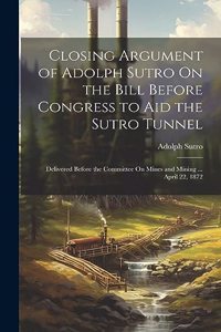 Closing Argument of Adolph Sutro On the Bill Before Congress to Aid the Sutro Tunnel