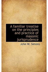 A Familiar Treatise on the Principles and Practice of Masonic Jurisprudence